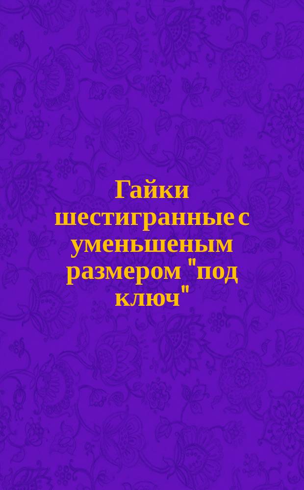 Гайки шестигранные с уменьшеным размером "под ключ" (повышенной точности). Конструкция и размеры.(Ограничение ГОСТ 2524-70)