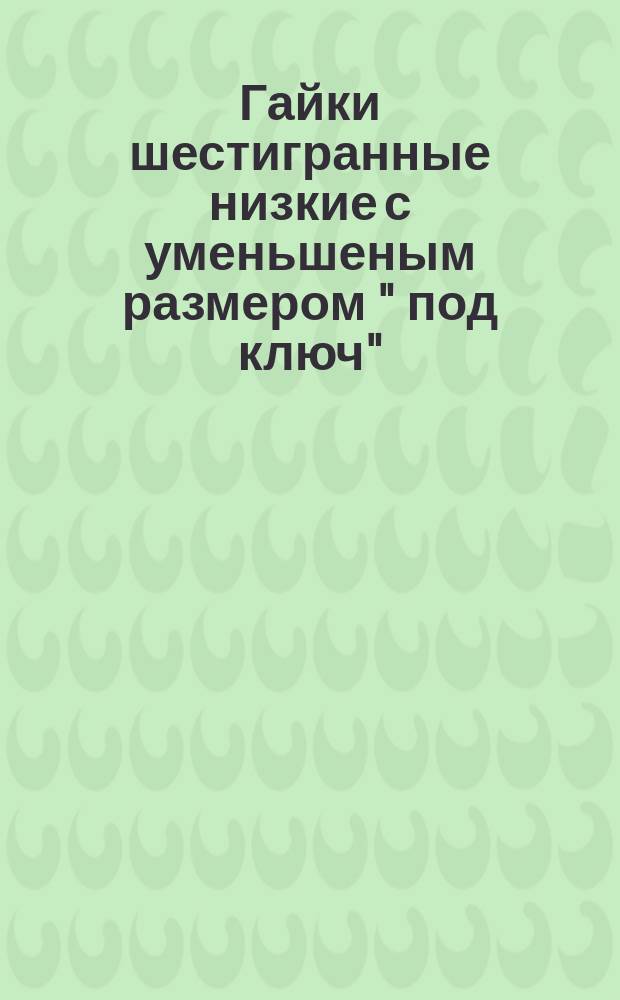 Гайки шестигранные низкие с уменьшеным размером " под ключ" (повышенной точности). Конструкция и размеры. (Ограничение ГОСТ 2526-70)