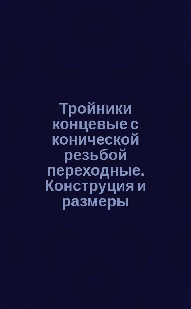 Тройники концевые с конической резьбой переходные. Конструция и размеры