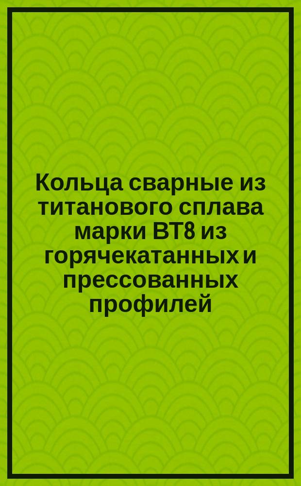 Кольца сварные из титанового сплава марки ВТ8 из горячекатанных и прессованных профилей. Техн. требования