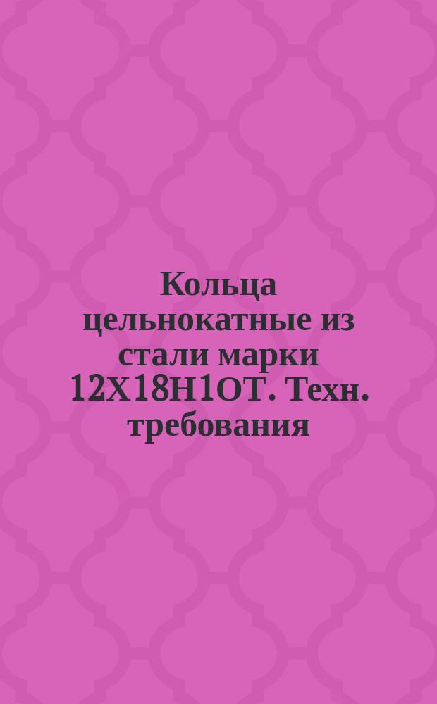 Кольца цельнокатные из стали марки 12Х18Н1ОТ. Техн. требования
