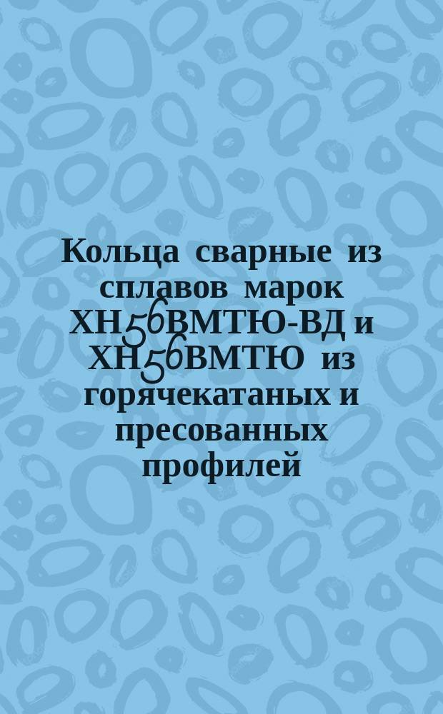 Кольца сварные из сплавов марок ХН56ВМТЮ-ВД и ХН56ВМТЮ из горячекатаных и пресованных профилей. Техн. требования