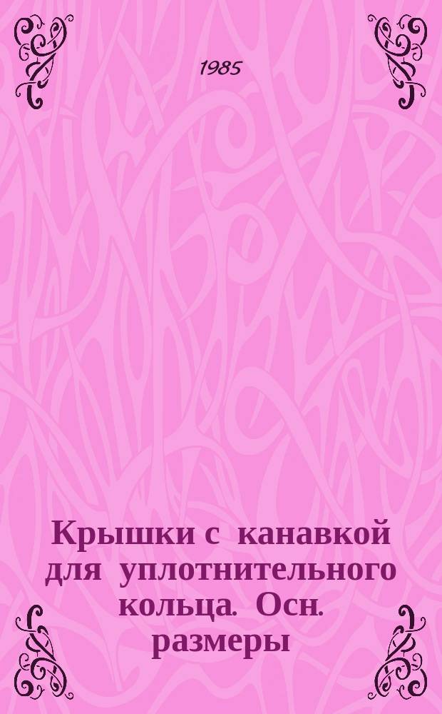 Крышки с канавкой для уплотнительного кольца. Осн. размеры