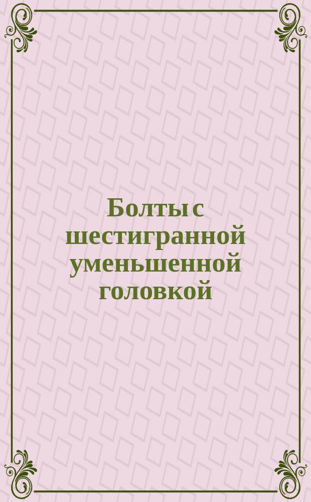 Болты с шестигранной уменьшенной головкой (нормальной точности). Конструкция и размеры. (Ограничение ГОСТ 7796-70)