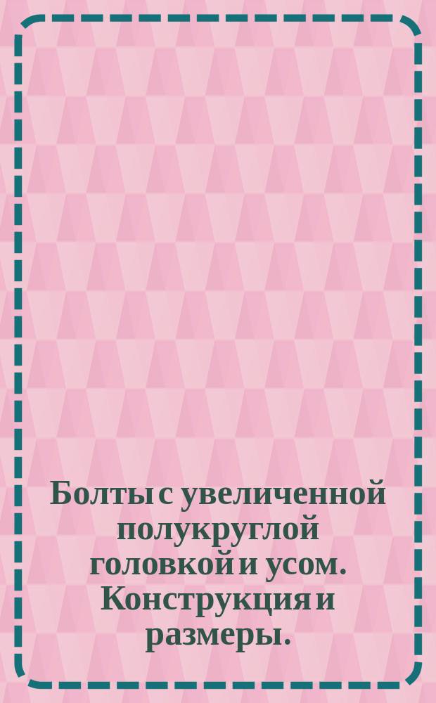 Болты с увеличенной полукруглой головкой и усом. Конструкция и размеры. (Ограничение ГОСТ 7801-81)