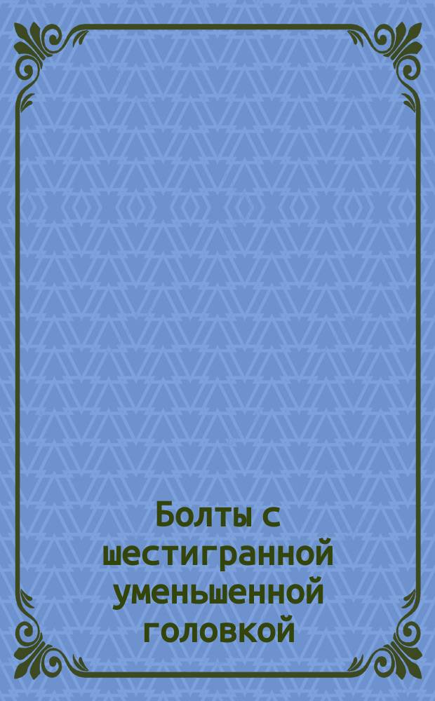 Болты с шестигранной уменьшенной головкой (повышенной точности). Конструкция и размеры. (Ограничение ГОСТ 7808-70)