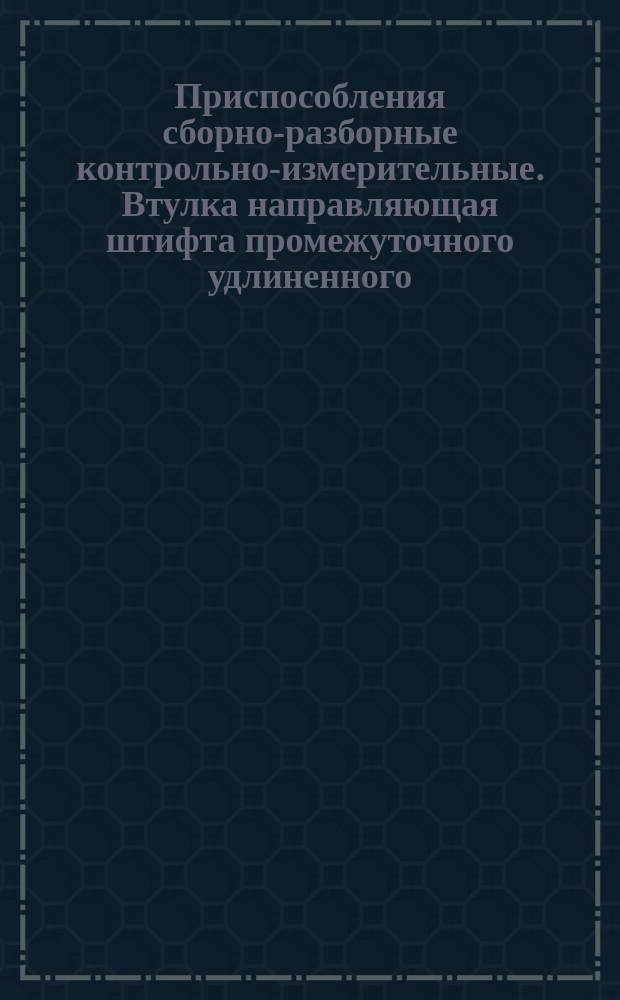 Приспособления сборно-разборные контрольно-измерительные. Втулка направляющая штифта промежуточного удлиненного. Конструкция и размеры