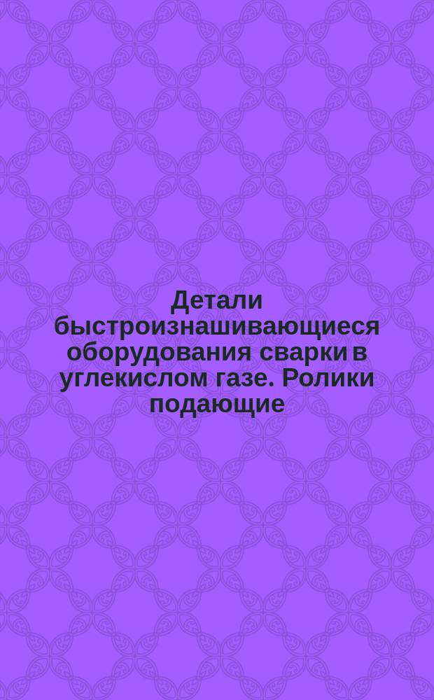 Детали быстроизнашивающиеся оборудования сварки в углекислом газе. Ролики подающие. Техн. требования
