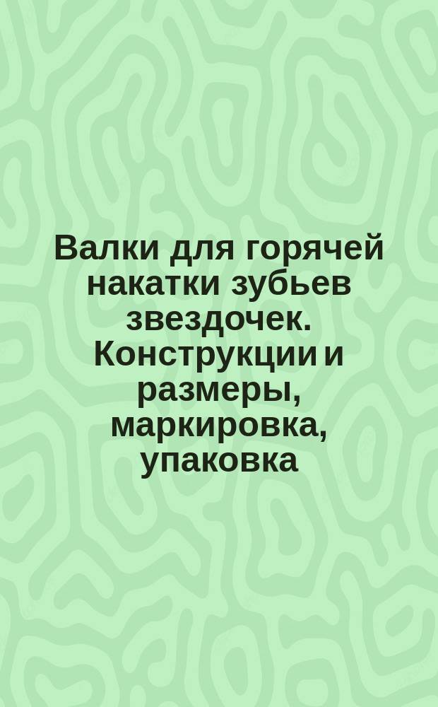 Валки для горячей накатки зубьев звездочек. Конструкции и размеры, маркировка, упаковка, транспортирование и хранение