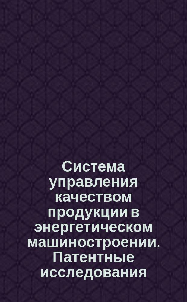 Система управления качеством продукции в энергетическом машиностроении. Патентные исследования. Экспертиза разработок на новизну и техн. уровень