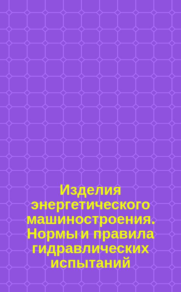Изделия энергетического машиностроения. Нормы и правила гидравлических испытаний
