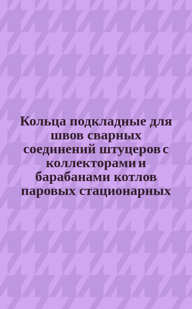 Кольца подкладные для швов сварных соединений штуцеров с коллекторами и барабанами котлов паровых стационарных. Основные размеры. Конструкция. Техн. требования