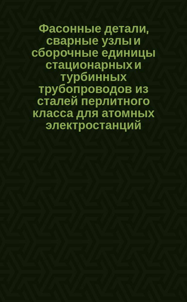 Фасонные детали, сварные узлы и сборочные единицы стационарных и турбинных трубопроводов из сталей перлитного класса для атомных электростанций. Общие техн. условия