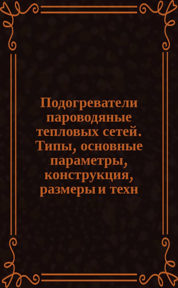 Подогреватели пароводяные тепловых сетей. Типы, основные параметры, конструкция, размеры и техн. требования