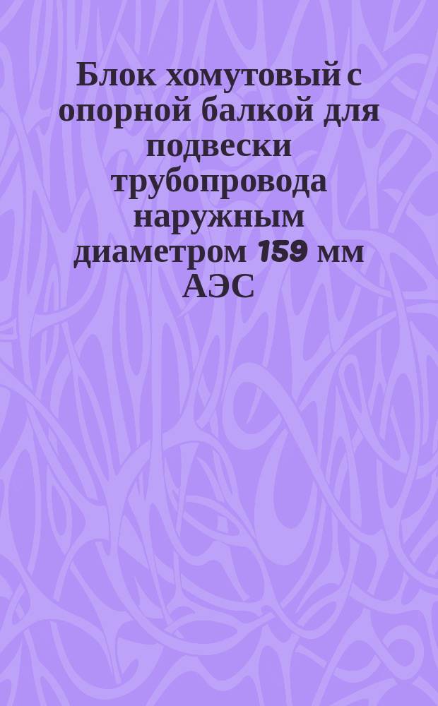 Блок хомутовый с опорной балкой для подвески трубопровода наружным диаметром 159 мм АЭС. Конструкция и размеры