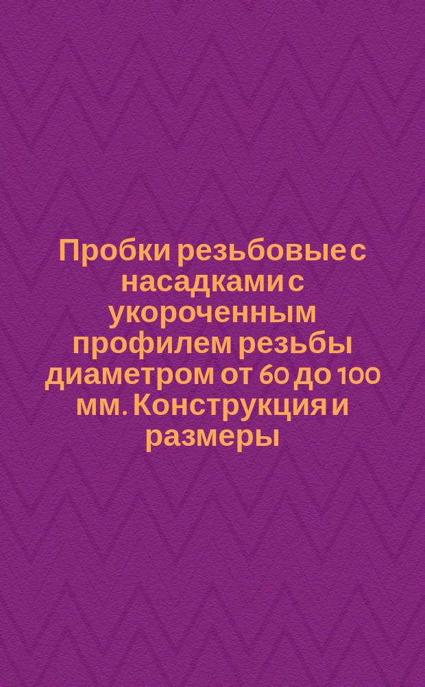 Пробки резьбовые с насадками с укороченным профилем резьбы диаметром от 60 до 100 мм. Конструкция и размеры