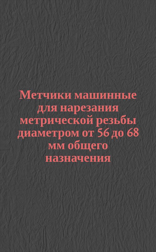 Метчики машинные для нарезания метрической резьбы диаметром от 56 до 68 мм общего назначения. Конструкция и размеры