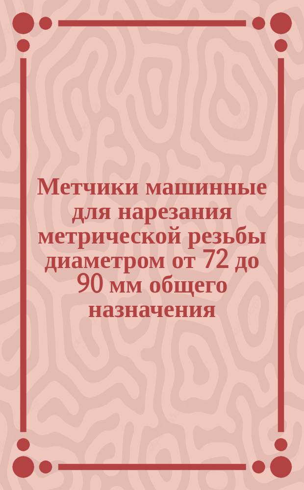 Метчики машинные для нарезания метрической резьбы диаметром от 72 до 90 мм общего назначения. Конструкция и размеры
