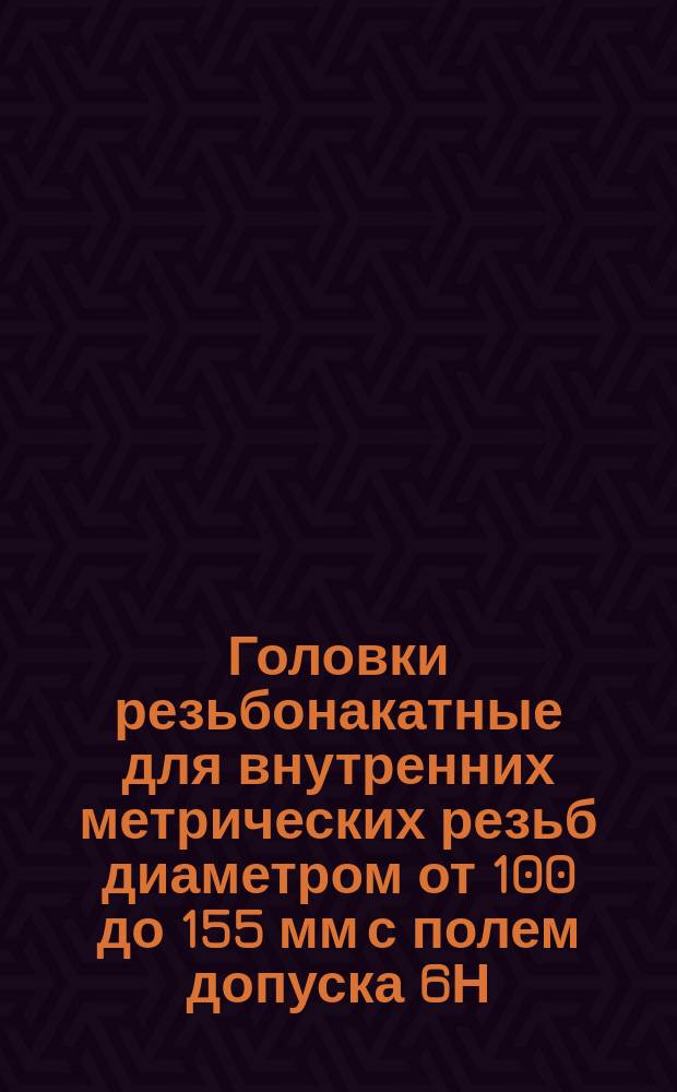 Головки резьбонакатные для внутренних метрических резьб диаметром от 100 до 155 мм с полем допуска 6Н. Конструкция и размеры