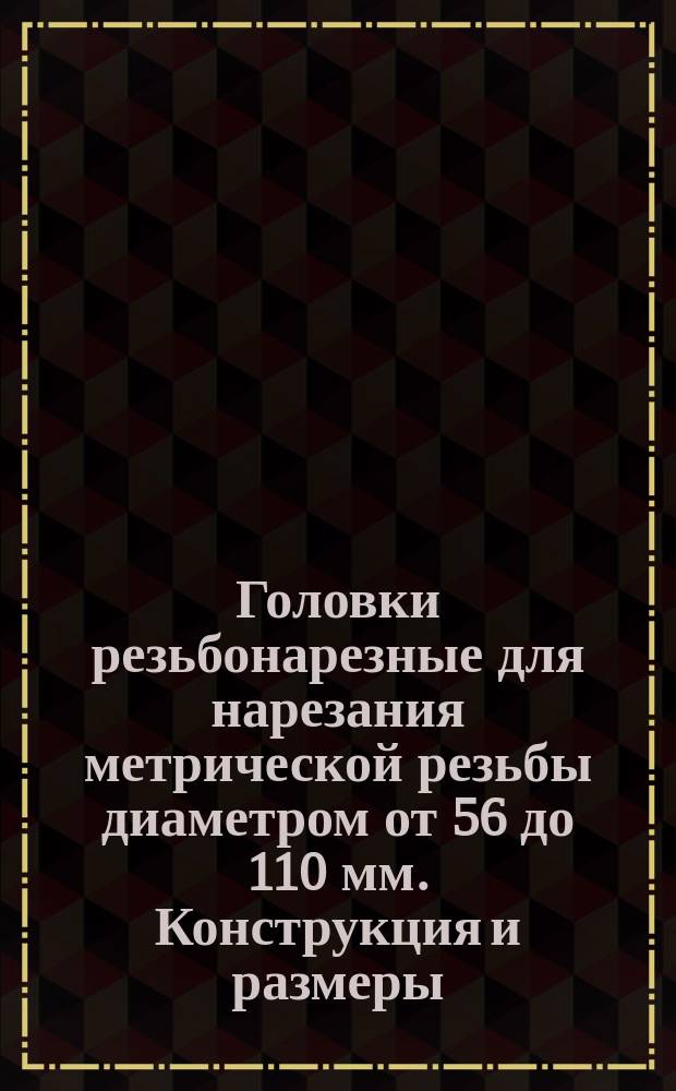 Головки резьбонарезные для нарезания метрической резьбы диаметром от 56 до 110 мм. Конструкция и размеры