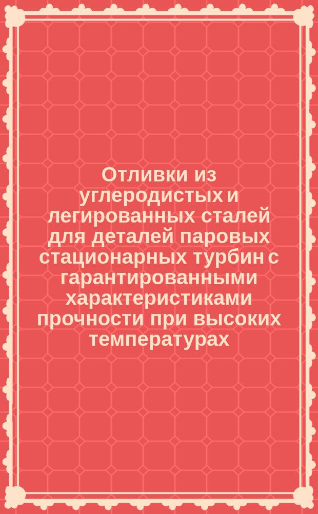Отливки из углеродистых и легированных сталей для деталей паровых стационарных турбин с гарантированными характеристиками прочности при высоких температурах. Техн. условия