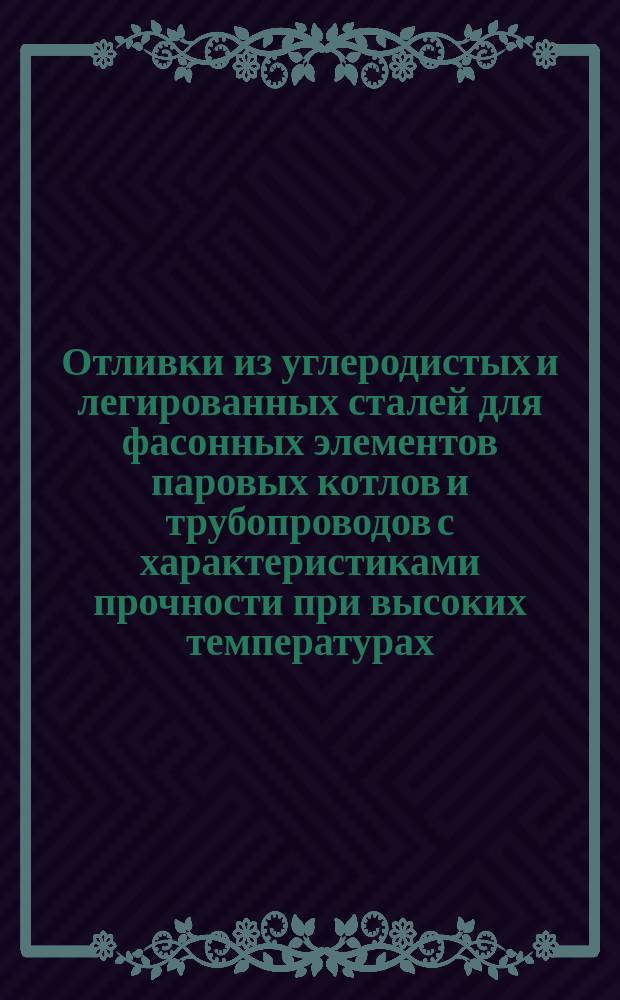 Отливки из углеродистых и легированных сталей для фасонных элементов паровых котлов и трубопроводов с характеристиками прочности при высоких температурах. Техн. условия ОКП 41 1200