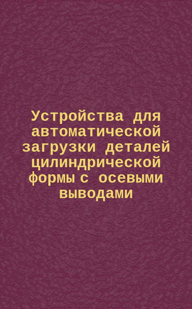 Устройства для автоматической загрузки деталей цилиндрической формы с осевыми выводами. Базовые конструкции