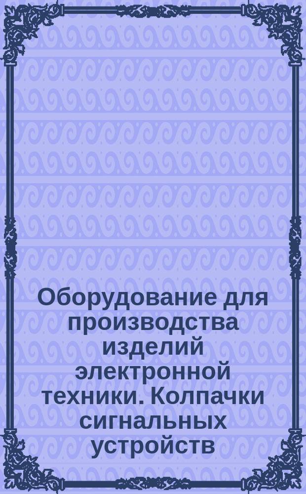 Оборудование для производства изделий электронной техники. Колпачки сигнальных устройств