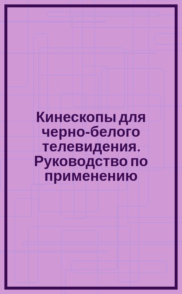 Кинескопы для черно-белого телевидения. Руководство по применению