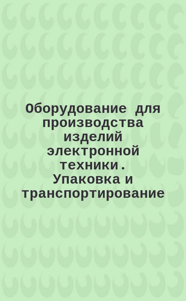 Оборудование для производства изделий электронной техники. Упаковка и транспортирование. Техн. требования и методы испытаний