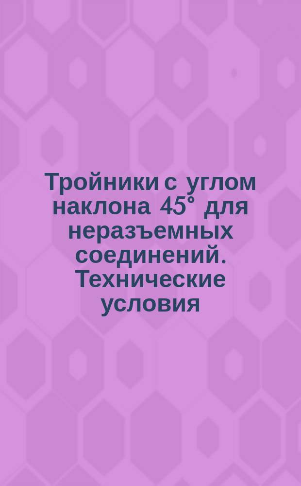 Тройники с углом наклона 45° для неразъемных соединений. Технические условия