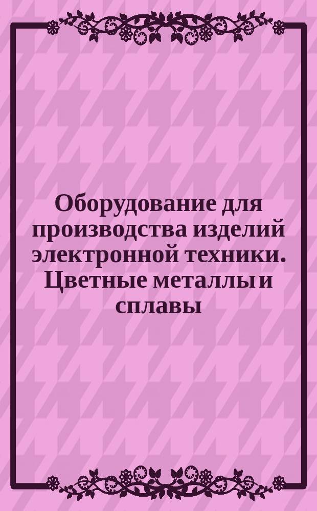 Оборудование для производства изделий электронной техники. Цветные металлы и сплавы : (Ограничение государственных стандартов и технических условий)