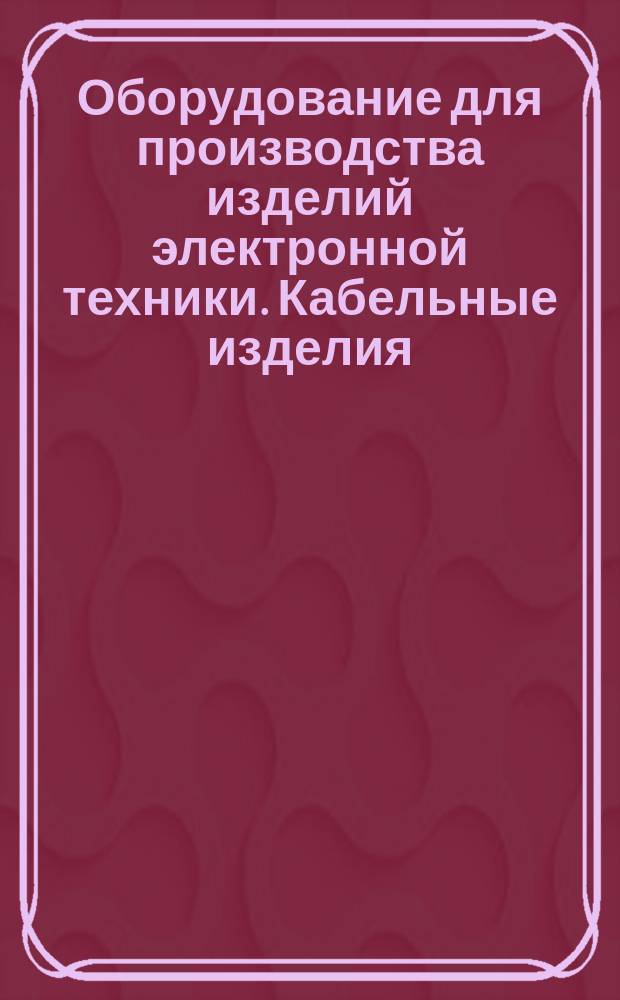 Оборудование для производства изделий электронной техники. Кабельные изделия : (Ограничение государственных стандартов в техн. условиях)