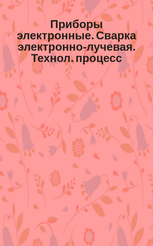 Приборы электронные. Сварка электронно-лучевая. Технол. процесс