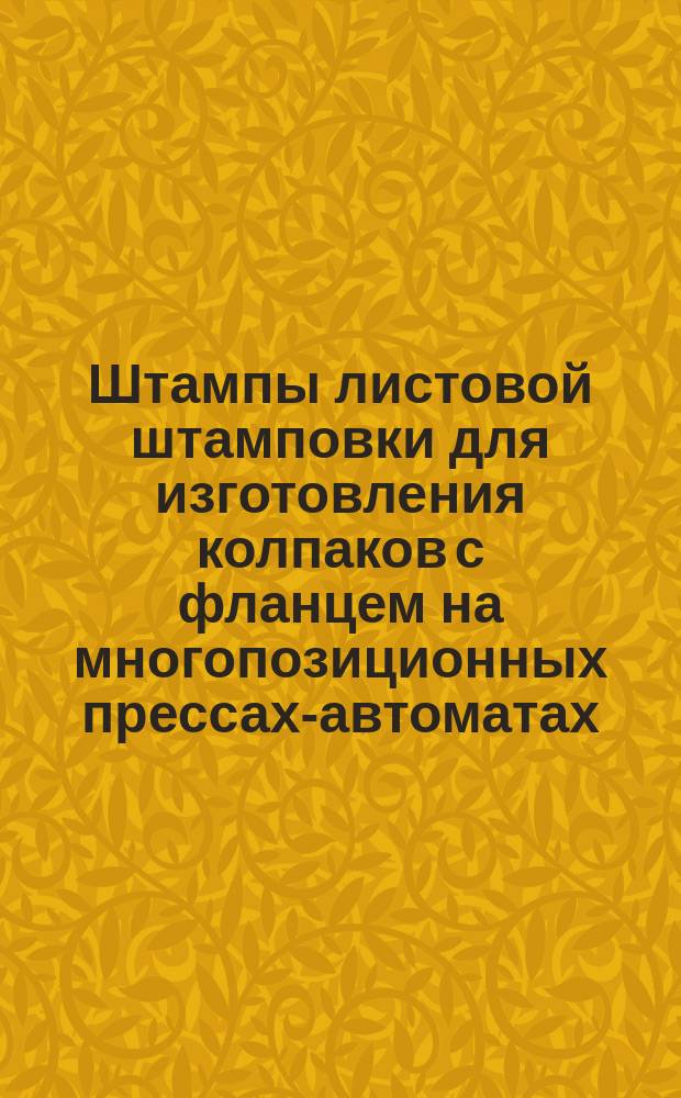 Штампы листовой штамповки для изготовления колпаков с фланцем на многопозиционных прессах-автоматах. Конструкция и основные размеры