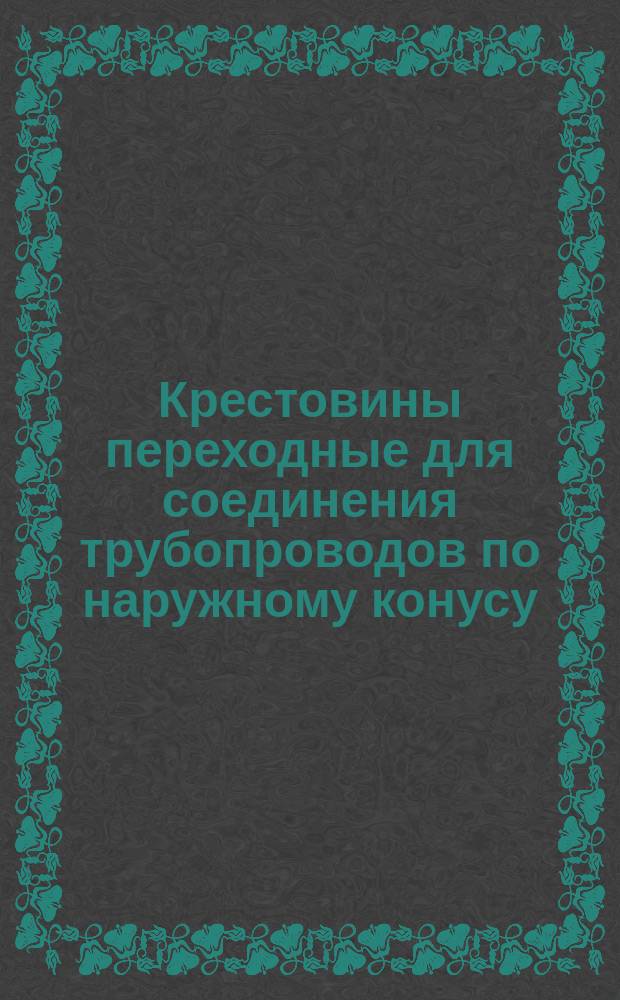 Крестовины переходные для соединения трубопроводов по наружному конусу : (Ограничение ГОСТ 13968-68)