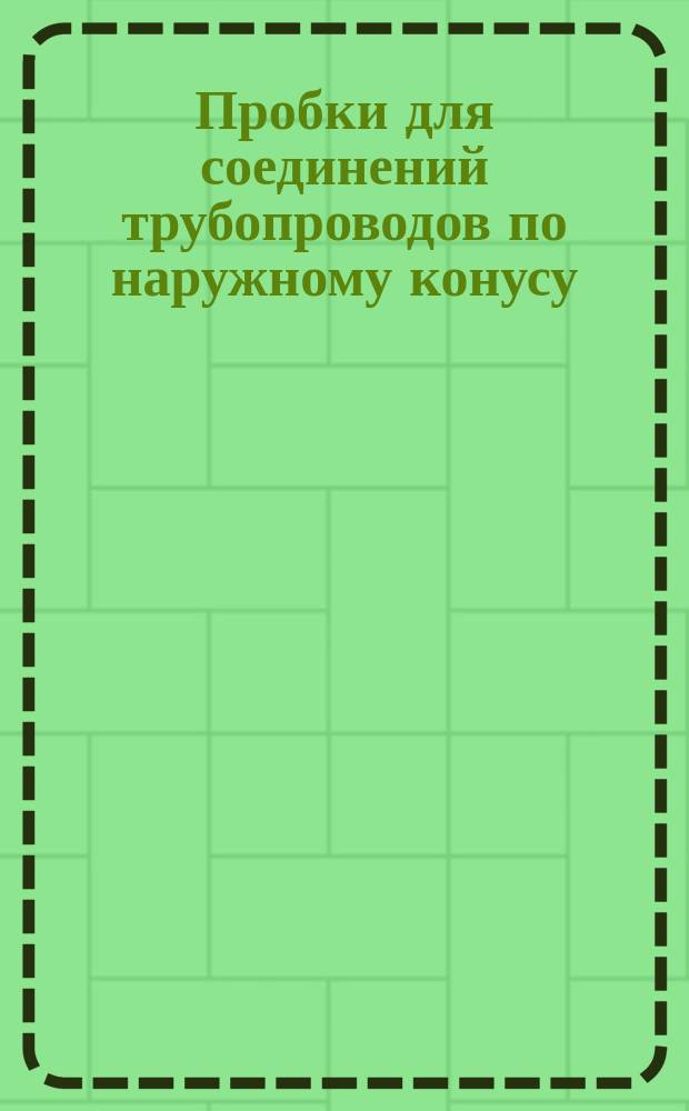 Пробки для соединений трубопроводов по наружному конусу : (Ограничение ГОСТ 13973-68)