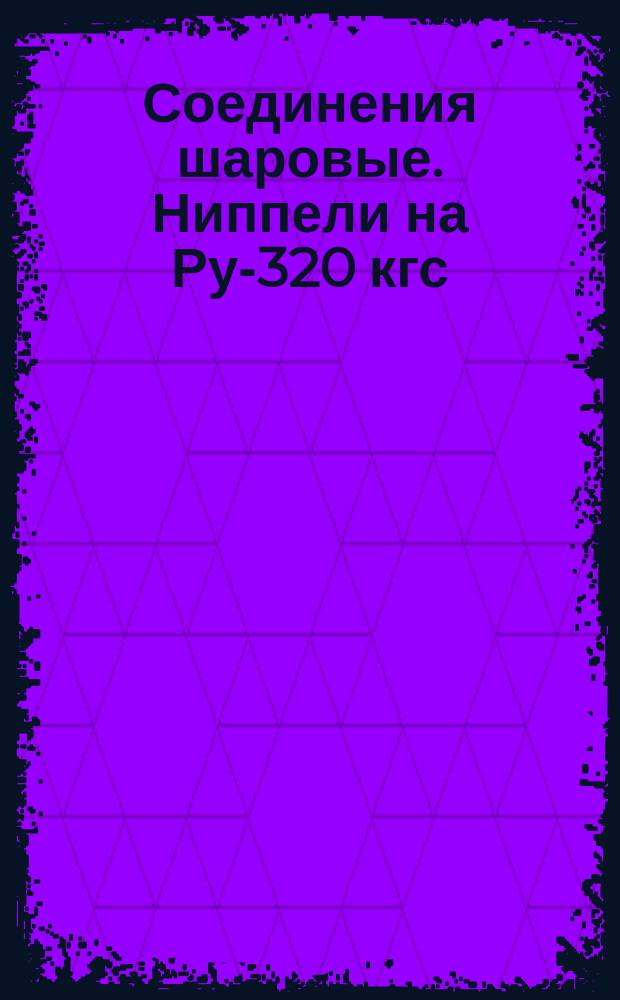 Соединения шаровые. Ниппели на Ру-320 кгс/см&curren; : (Ограничение МН 2373-61)