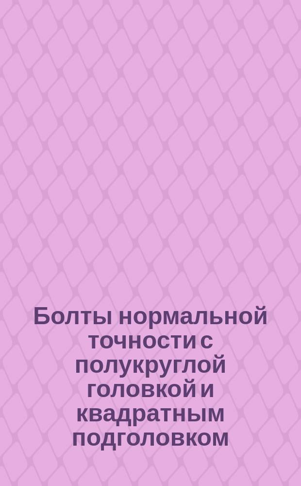 Болты нормальной точности с полукруглой головкой и квадратным подголовком : (Ограничение ГОСТ 7802-62)