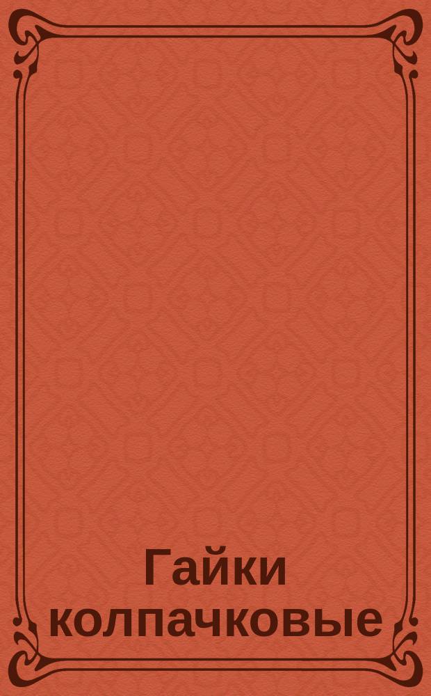 Гайки колпачковые : (Ограничение ГОСТ 11860-66)