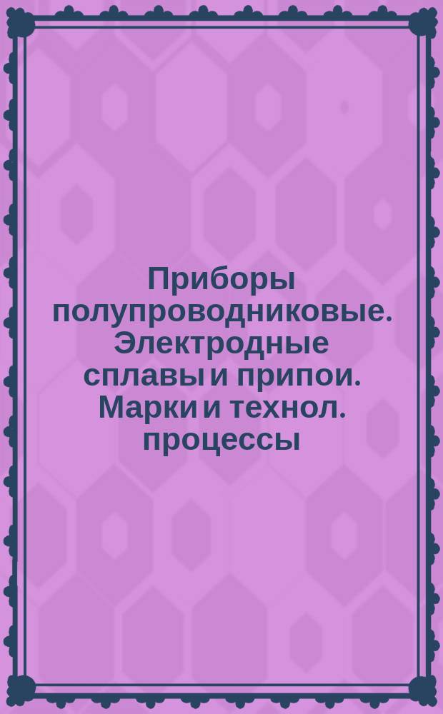 Приборы полупроводниковые. Электродные сплавы и припои. Марки и технол. процессы