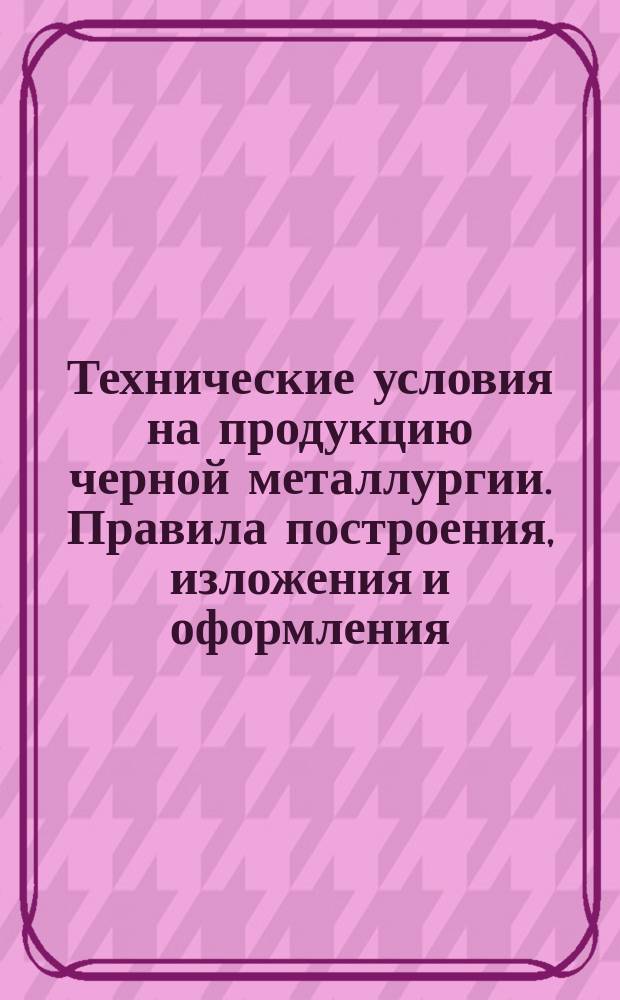 Технические условия на продукцию черной металлургии. Правила построения, изложения и оформления, порядок согласования, утверждения и регистрации