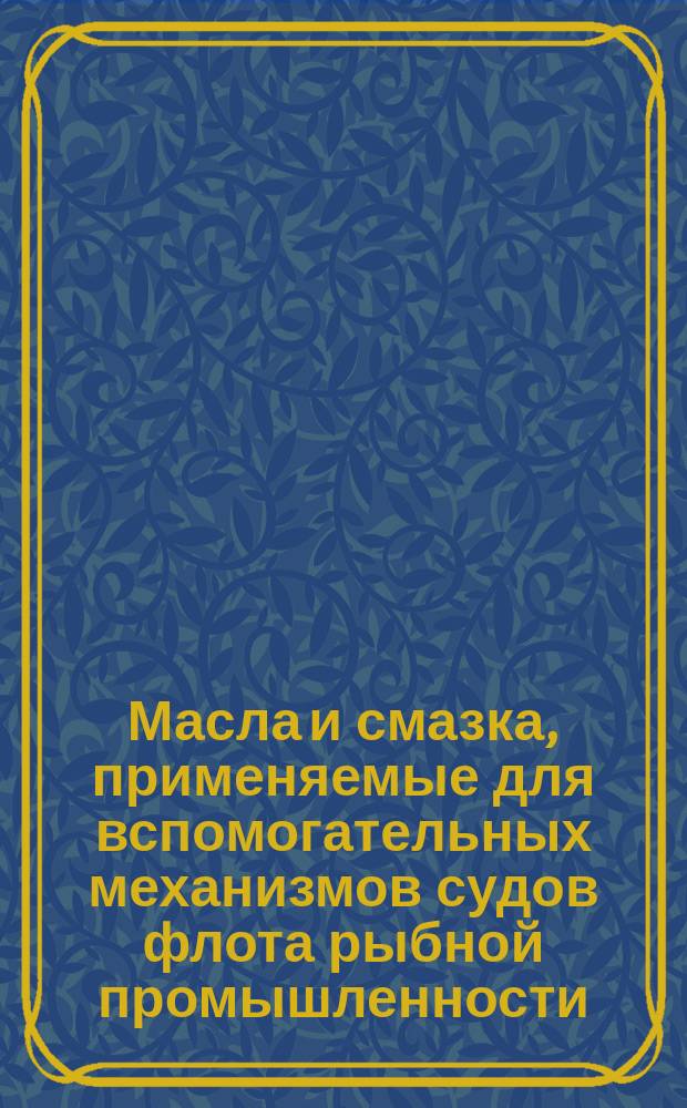 Масла и смазка, применяемые для вспомогательных механизмов судов флота рыбной промышленности. Номенклатура, техн. характеристики и применяемость