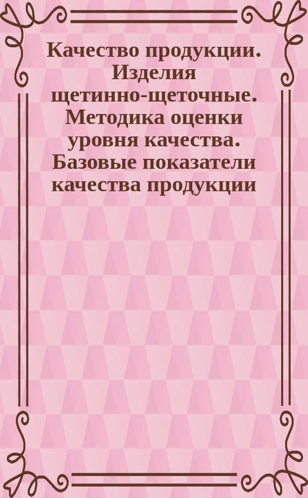 Качество продукции. Изделия щетинно-щеточные. Методика оценки уровня качества. Базовые показатели качества продукции