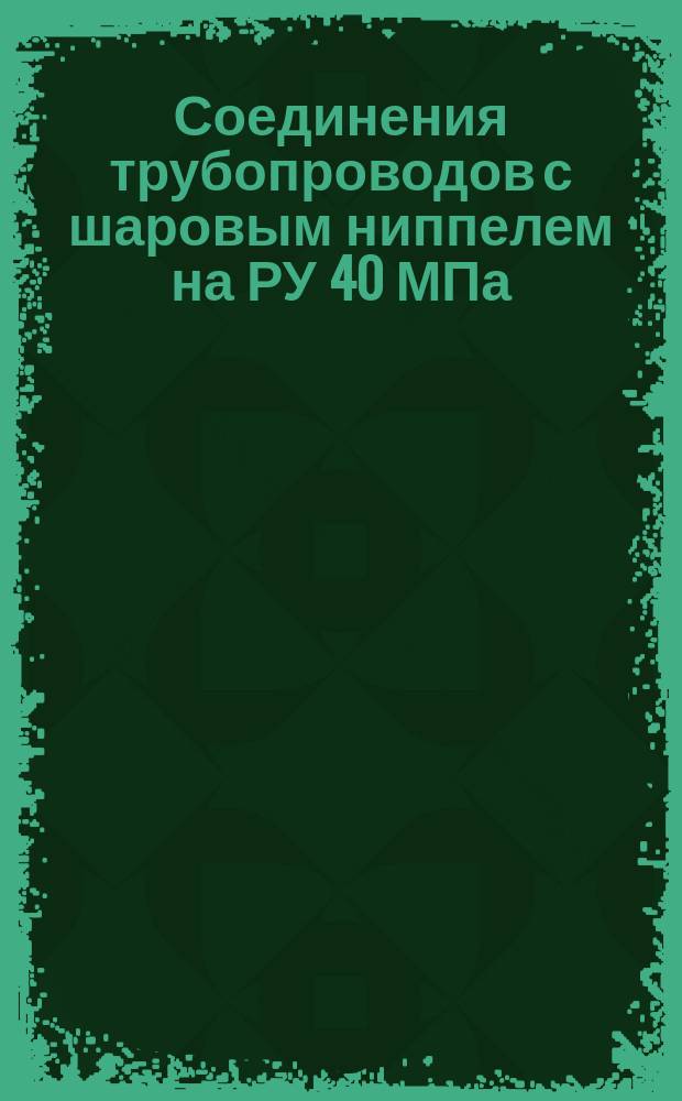 Соединения трубопроводов с шаровым ниппелем на РУ 40 МПа (=400 кгс/см¤0. Конструкция и основные размеры. (Ограничение ГОСТ 20973-75)