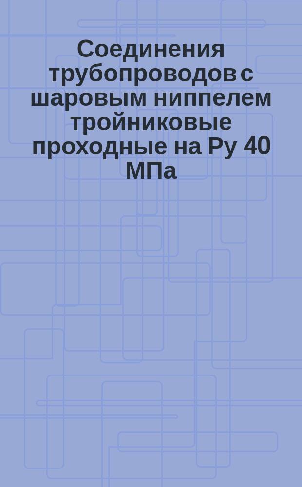 Соединения трубопроводов с шаровым ниппелем тройниковые проходные на Ру 40 МПа (=400 кгс/см¤). Конструкция и основные размеры. (Огранияение ГОСТ 24492-80) ОКП 419313