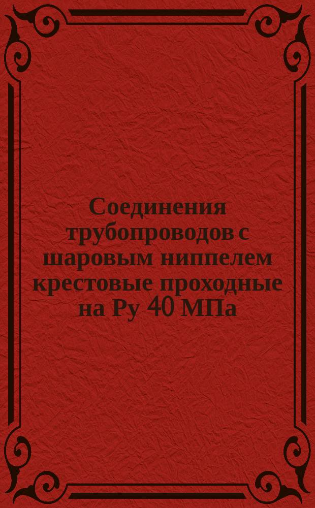 Соединения трубопроводов с шаровым ниппелем крестовые проходные на Ру 40 МПа (=400 кгс/см¤). Конструкция и основные размеры. (Ограничение ГОСТ 24499-80) ОКП 419313
