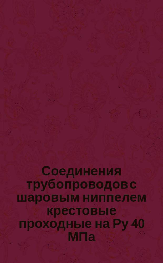 Соединения трубопроводов с шаровым ниппелем крестовые проходные на Ру 40 МПа (=400 кгс/см¤). Конструкция и основные размеры. (Ограничение ГОСТ 20984-75)