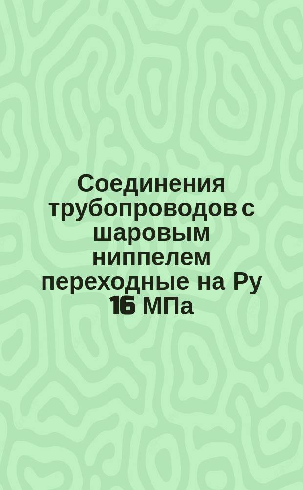 Соединения трубопроводов с шаровым ниппелем переходные на Ру 16 МПа (=160 кгс/см¤). Конструкция и основные размеры.