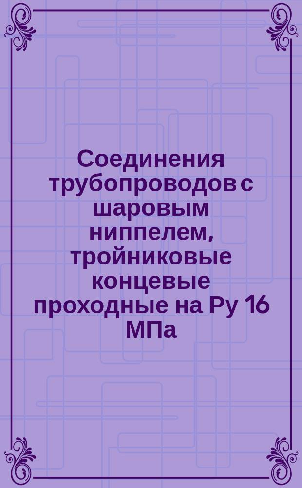 Соединения трубопроводов с шаровым ниппелем, тройниковые концевые проходные на Ру 16 МПа (=160 кгс/см¤). Конструкция и основные размеры. Ограничение ГОСТ 24495-80) ОКП 419313